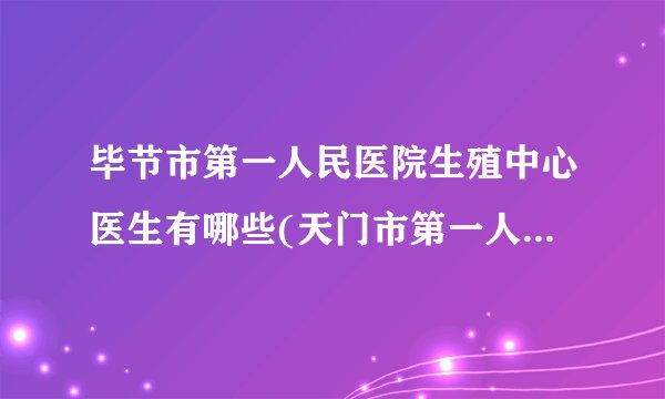 毕节市第一人民医院生殖中心医生有哪些(天门市第一人民医院生殖科崔云静)