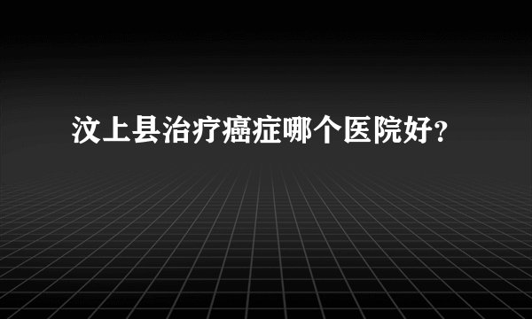汶上县治疗癌症哪个医院好？