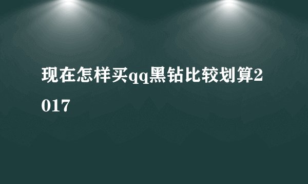 现在怎样买qq黑钻比较划算2017