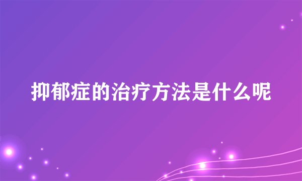 抑郁症的治疗方法是什么呢