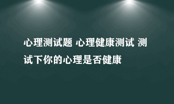 心理测试题 心理健康测试 测试下你的心理是否健康