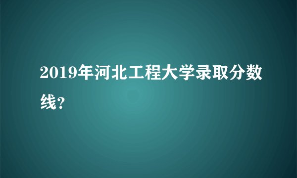 2019年河北工程大学录取分数线？