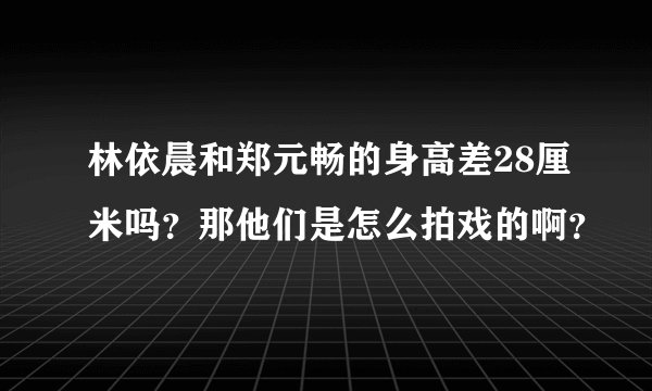 林依晨和郑元畅的身高差28厘米吗？那他们是怎么拍戏的啊？