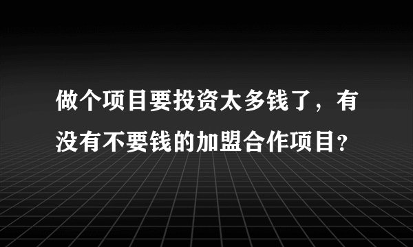 做个项目要投资太多钱了，有没有不要钱的加盟合作项目？