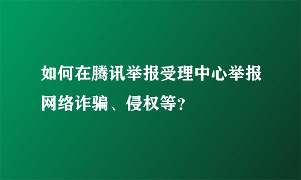 如何在腾讯举报受理中心举报网络诈骗、侵权等？