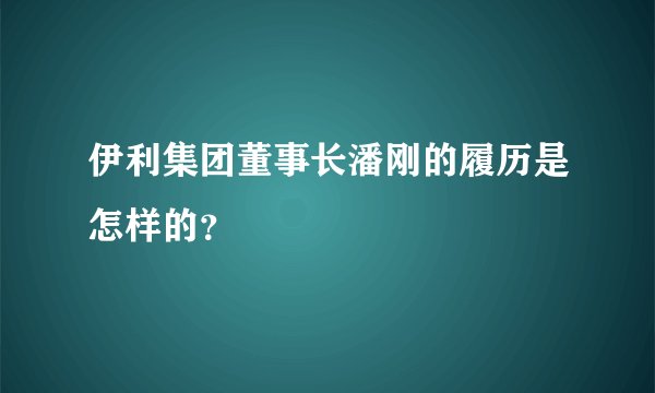 伊利集团董事长潘刚的履历是怎样的？