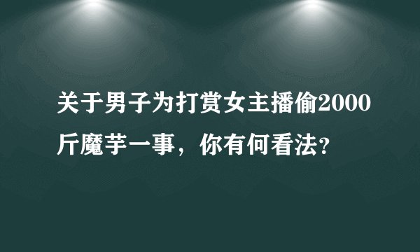 关于男子为打赏女主播偷2000斤魔芋一事，你有何看法？